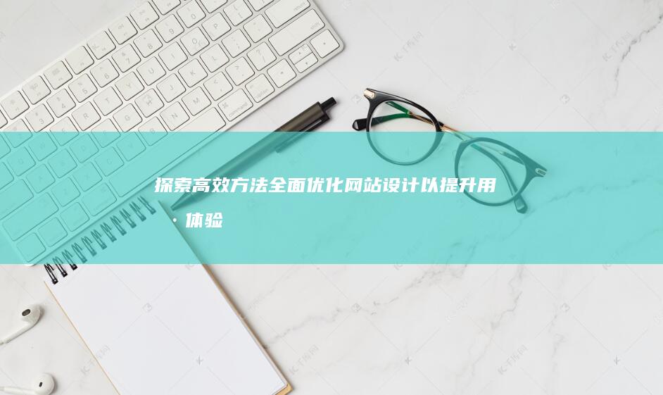 探索高效方法：全面优化网站设计以提升用户体验与效率